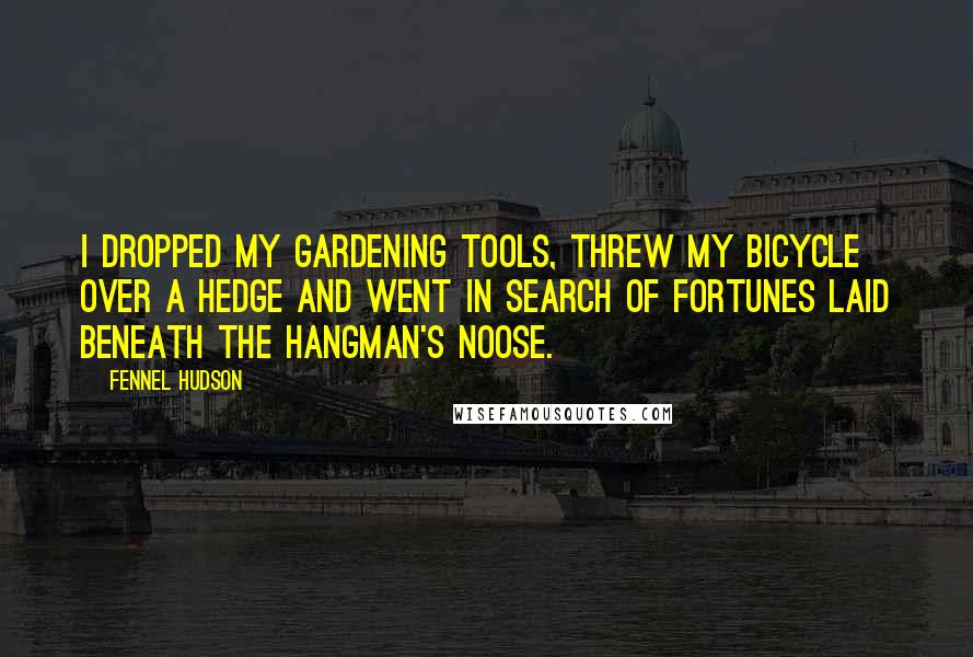 Fennel Hudson Quotes: I dropped my gardening tools, threw my bicycle over a hedge and went in search of fortunes laid beneath the hangman's noose.