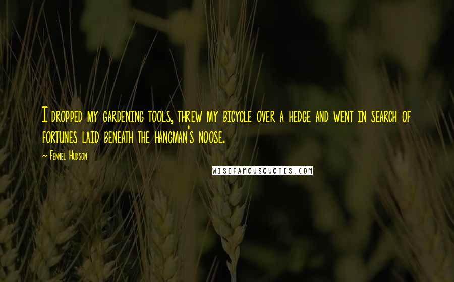 Fennel Hudson Quotes: I dropped my gardening tools, threw my bicycle over a hedge and went in search of fortunes laid beneath the hangman's noose.