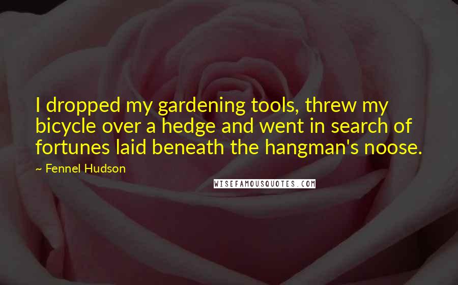 Fennel Hudson Quotes: I dropped my gardening tools, threw my bicycle over a hedge and went in search of fortunes laid beneath the hangman's noose.