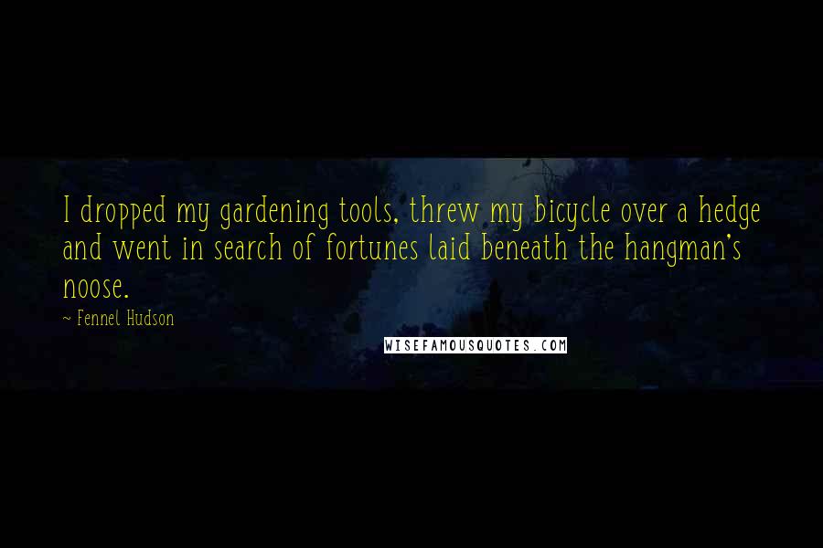 Fennel Hudson Quotes: I dropped my gardening tools, threw my bicycle over a hedge and went in search of fortunes laid beneath the hangman's noose.