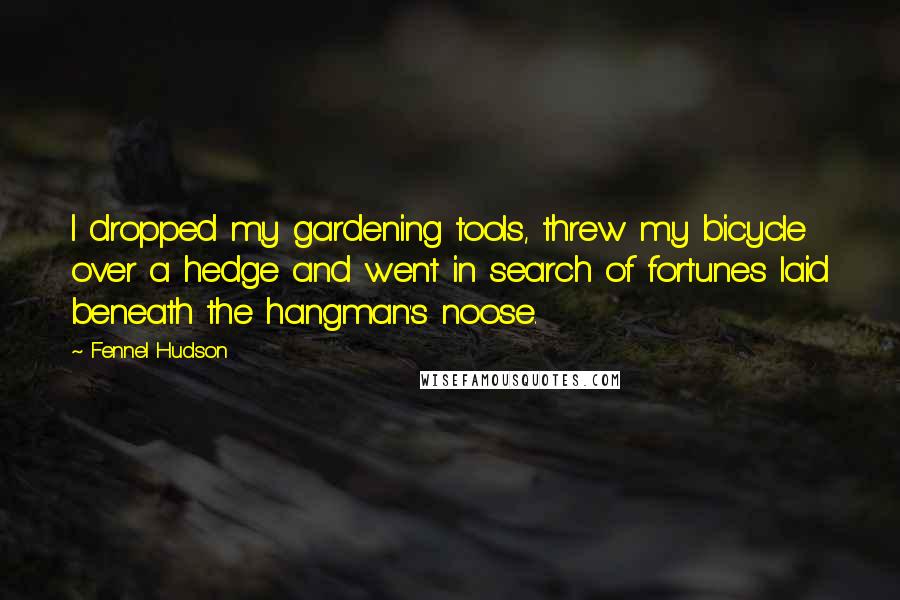 Fennel Hudson Quotes: I dropped my gardening tools, threw my bicycle over a hedge and went in search of fortunes laid beneath the hangman's noose.