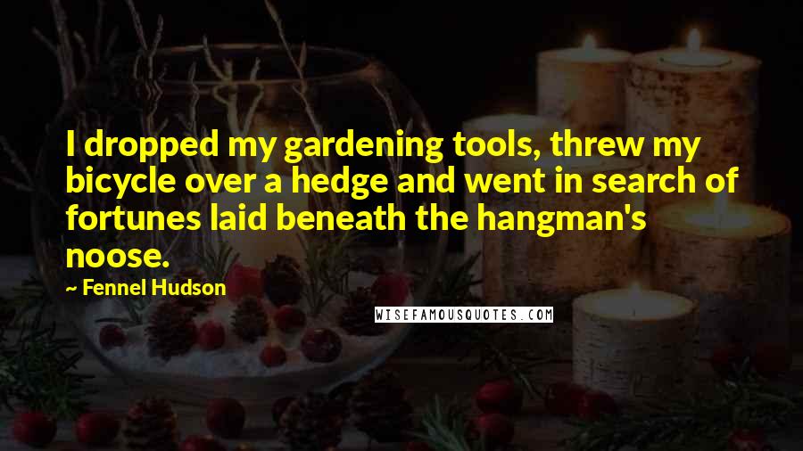 Fennel Hudson Quotes: I dropped my gardening tools, threw my bicycle over a hedge and went in search of fortunes laid beneath the hangman's noose.