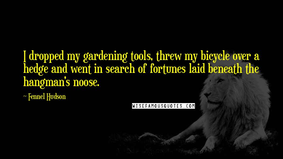 Fennel Hudson Quotes: I dropped my gardening tools, threw my bicycle over a hedge and went in search of fortunes laid beneath the hangman's noose.