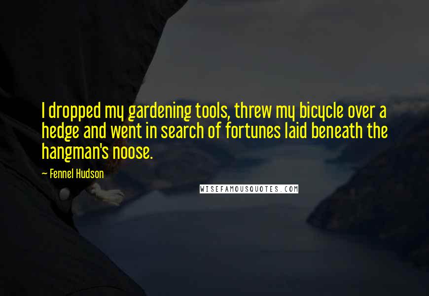 Fennel Hudson Quotes: I dropped my gardening tools, threw my bicycle over a hedge and went in search of fortunes laid beneath the hangman's noose.