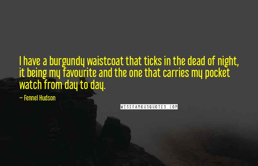 Fennel Hudson Quotes: I have a burgundy waistcoat that ticks in the dead of night, it being my favourite and the one that carries my pocket watch from day to day.