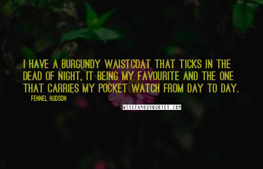 Fennel Hudson Quotes: I have a burgundy waistcoat that ticks in the dead of night, it being my favourite and the one that carries my pocket watch from day to day.
