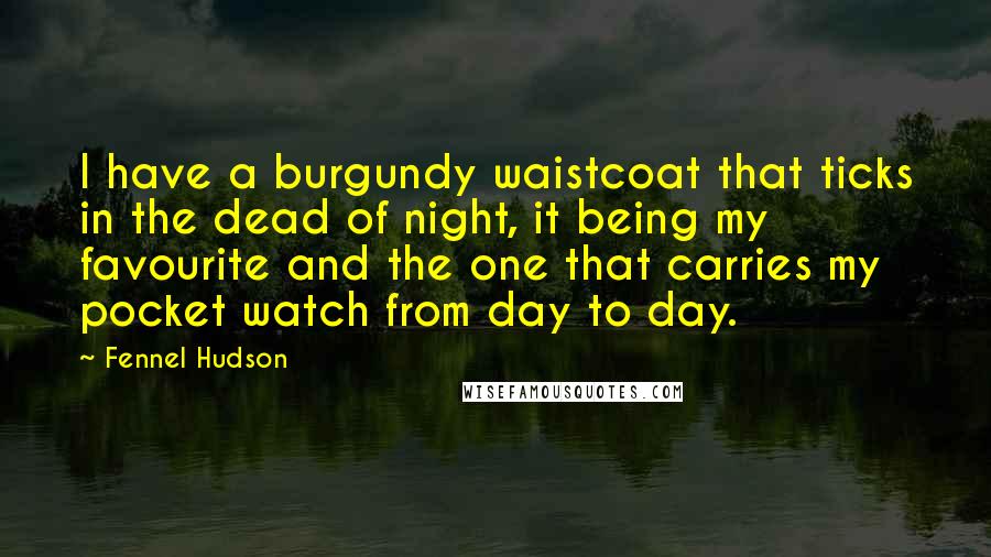Fennel Hudson Quotes: I have a burgundy waistcoat that ticks in the dead of night, it being my favourite and the one that carries my pocket watch from day to day.