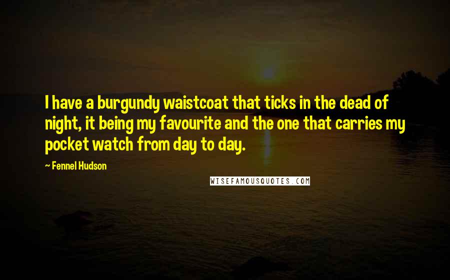 Fennel Hudson Quotes: I have a burgundy waistcoat that ticks in the dead of night, it being my favourite and the one that carries my pocket watch from day to day.