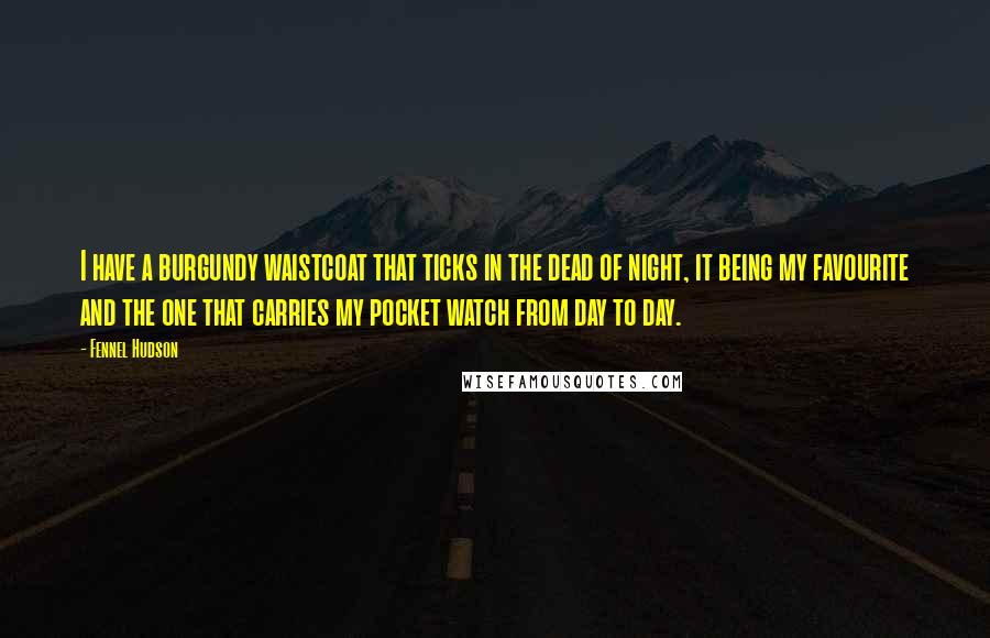 Fennel Hudson Quotes: I have a burgundy waistcoat that ticks in the dead of night, it being my favourite and the one that carries my pocket watch from day to day.