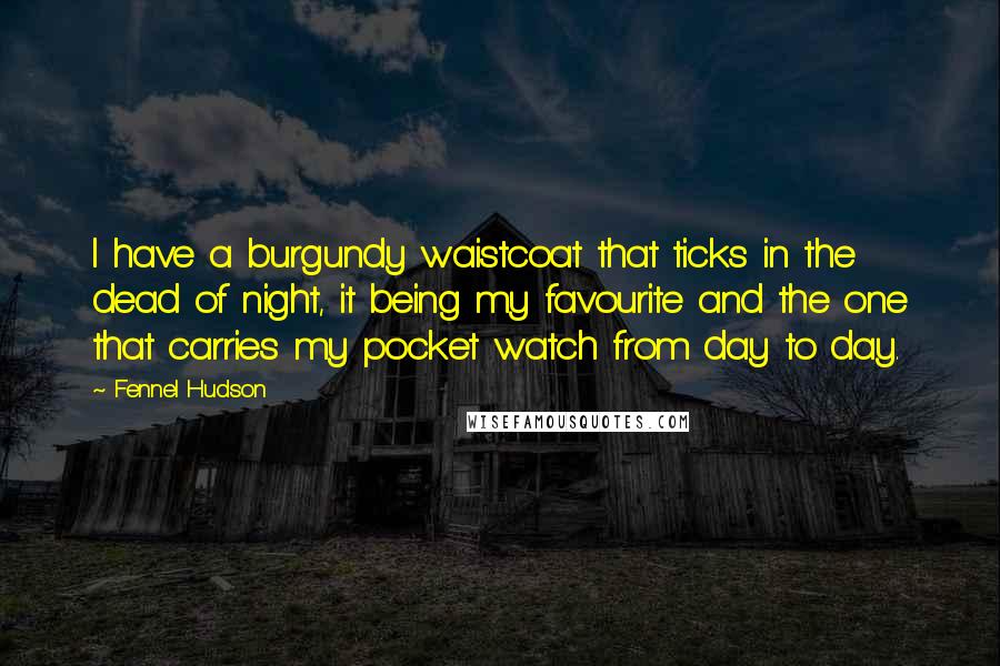 Fennel Hudson Quotes: I have a burgundy waistcoat that ticks in the dead of night, it being my favourite and the one that carries my pocket watch from day to day.