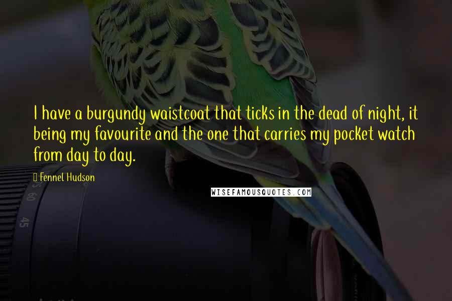 Fennel Hudson Quotes: I have a burgundy waistcoat that ticks in the dead of night, it being my favourite and the one that carries my pocket watch from day to day.