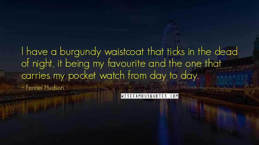Fennel Hudson Quotes: I have a burgundy waistcoat that ticks in the dead of night, it being my favourite and the one that carries my pocket watch from day to day.