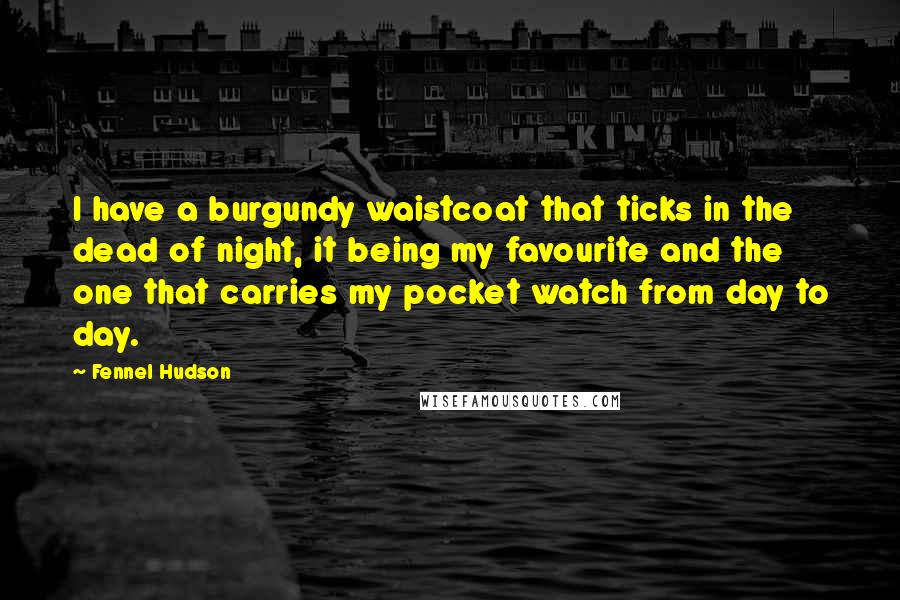 Fennel Hudson Quotes: I have a burgundy waistcoat that ticks in the dead of night, it being my favourite and the one that carries my pocket watch from day to day.