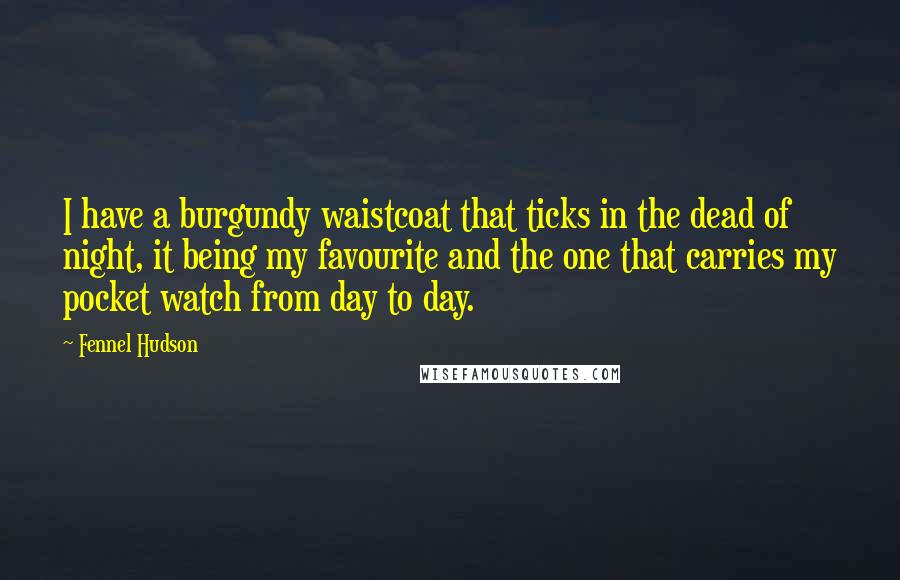 Fennel Hudson Quotes: I have a burgundy waistcoat that ticks in the dead of night, it being my favourite and the one that carries my pocket watch from day to day.