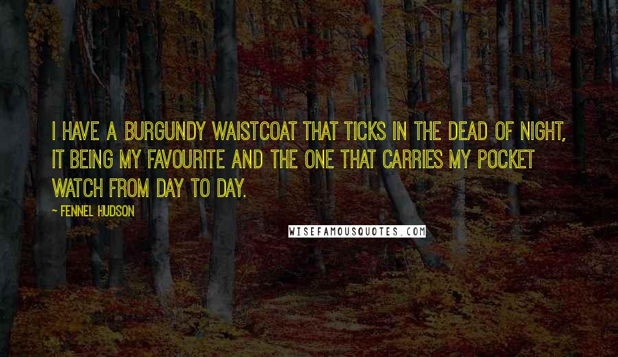 Fennel Hudson Quotes: I have a burgundy waistcoat that ticks in the dead of night, it being my favourite and the one that carries my pocket watch from day to day.