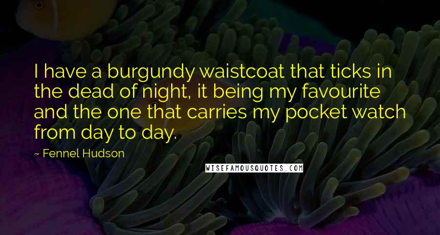Fennel Hudson Quotes: I have a burgundy waistcoat that ticks in the dead of night, it being my favourite and the one that carries my pocket watch from day to day.