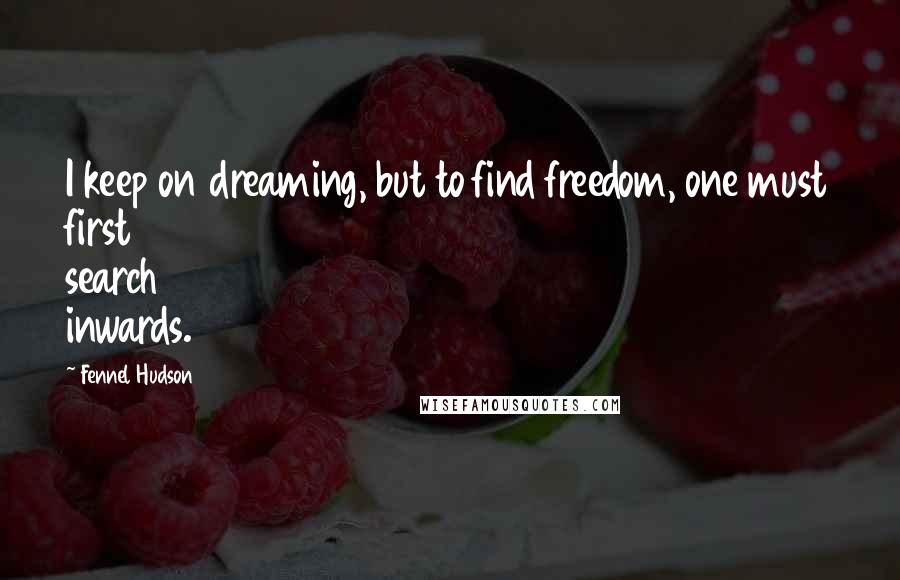 Fennel Hudson Quotes: I keep on dreaming, but to find freedom, one must first search inwards.