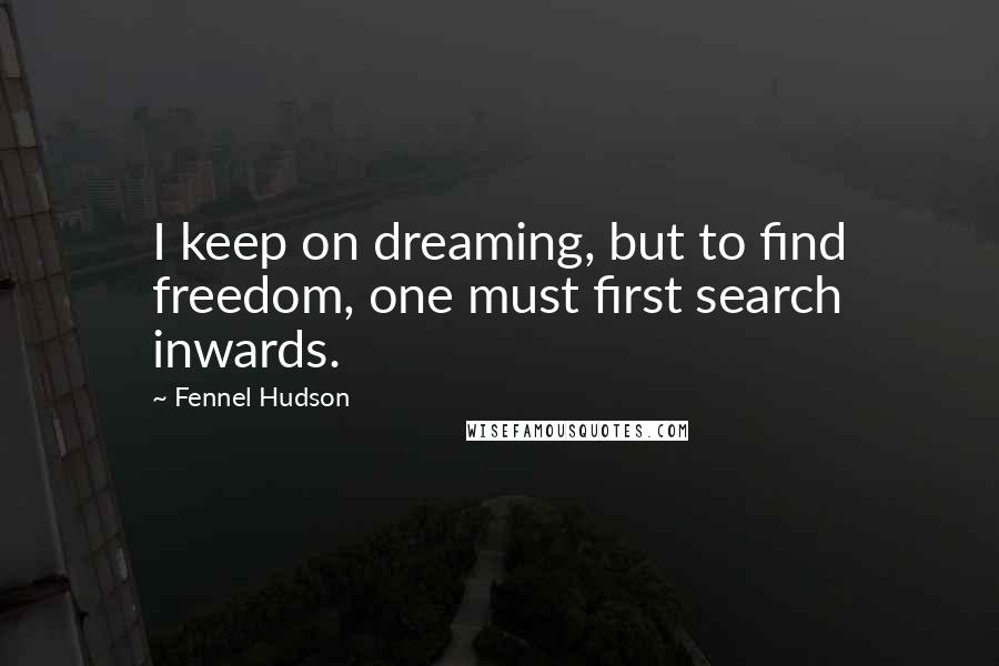 Fennel Hudson Quotes: I keep on dreaming, but to find freedom, one must first search inwards.