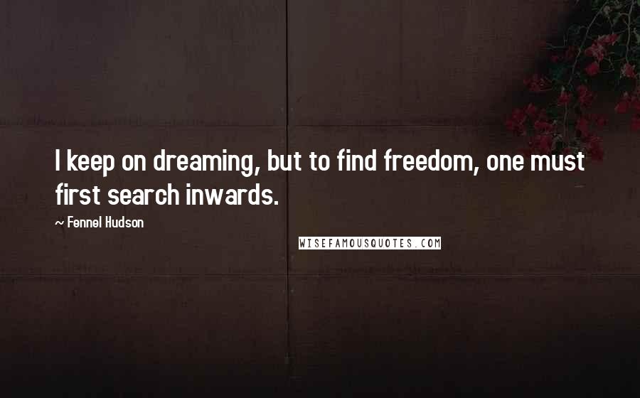 Fennel Hudson Quotes: I keep on dreaming, but to find freedom, one must first search inwards.