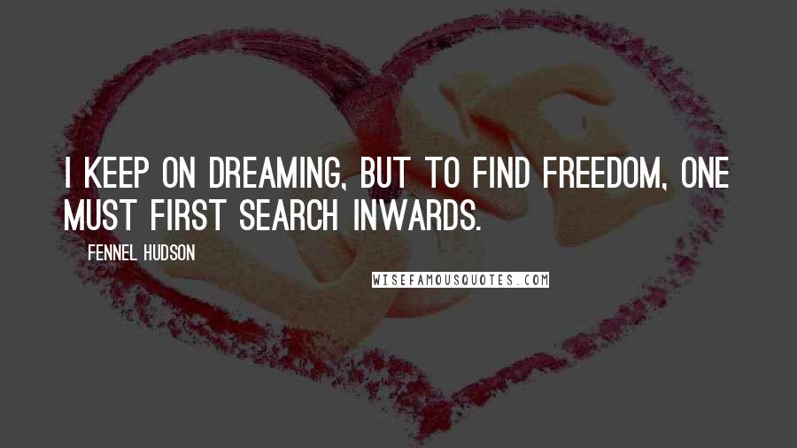 Fennel Hudson Quotes: I keep on dreaming, but to find freedom, one must first search inwards.