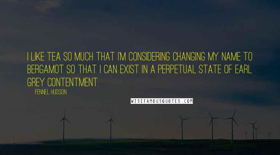 Fennel Hudson Quotes: I like tea so much that I'm considering changing my name to Bergamot so that I can exist in a perpetual state of Earl Grey contentment.