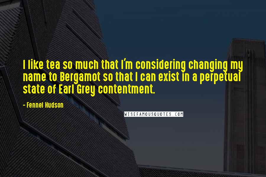 Fennel Hudson Quotes: I like tea so much that I'm considering changing my name to Bergamot so that I can exist in a perpetual state of Earl Grey contentment.