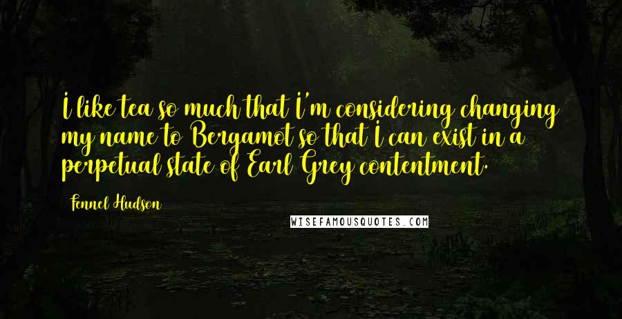 Fennel Hudson Quotes: I like tea so much that I'm considering changing my name to Bergamot so that I can exist in a perpetual state of Earl Grey contentment.