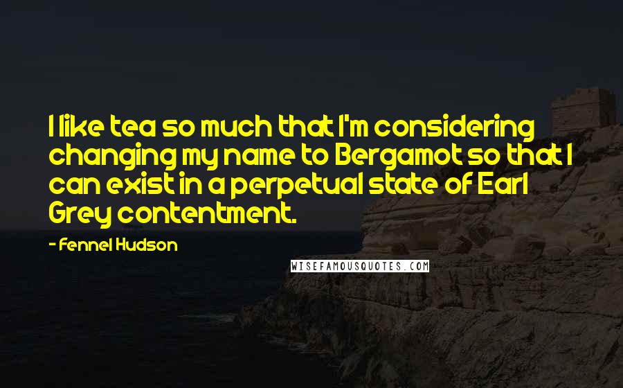 Fennel Hudson Quotes: I like tea so much that I'm considering changing my name to Bergamot so that I can exist in a perpetual state of Earl Grey contentment.