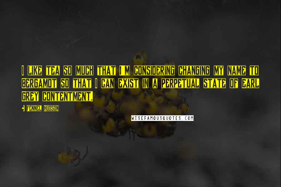 Fennel Hudson Quotes: I like tea so much that I'm considering changing my name to Bergamot so that I can exist in a perpetual state of Earl Grey contentment.