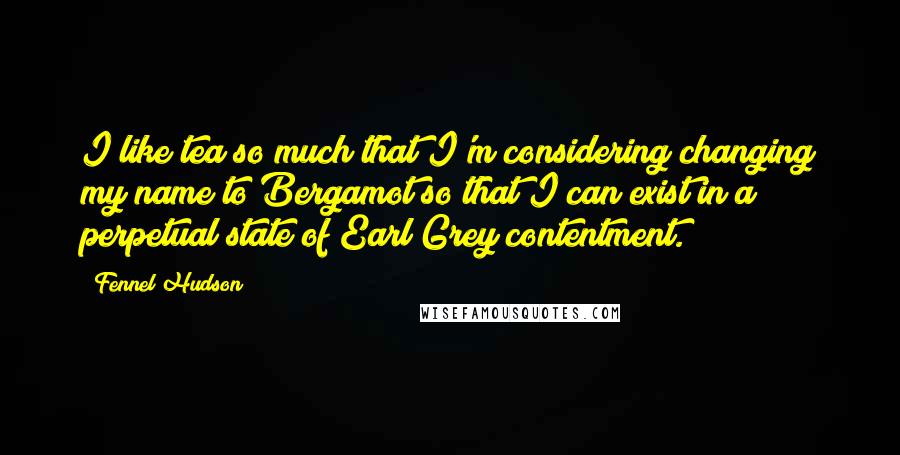 Fennel Hudson Quotes: I like tea so much that I'm considering changing my name to Bergamot so that I can exist in a perpetual state of Earl Grey contentment.