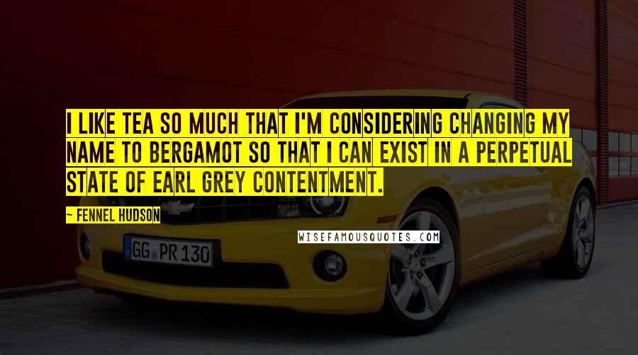Fennel Hudson Quotes: I like tea so much that I'm considering changing my name to Bergamot so that I can exist in a perpetual state of Earl Grey contentment.