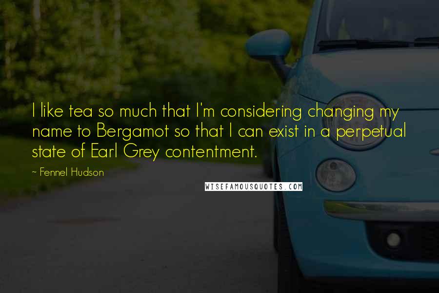 Fennel Hudson Quotes: I like tea so much that I'm considering changing my name to Bergamot so that I can exist in a perpetual state of Earl Grey contentment.