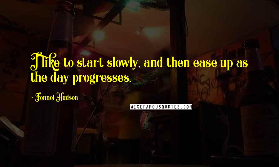 Fennel Hudson Quotes: I like to start slowly, and then ease up as the day progresses.