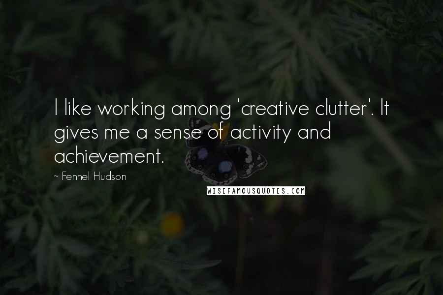 Fennel Hudson Quotes: I like working among 'creative clutter'. It gives me a sense of activity and achievement.