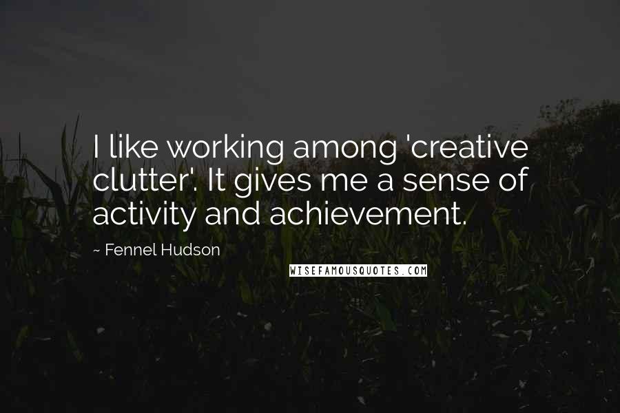 Fennel Hudson Quotes: I like working among 'creative clutter'. It gives me a sense of activity and achievement.