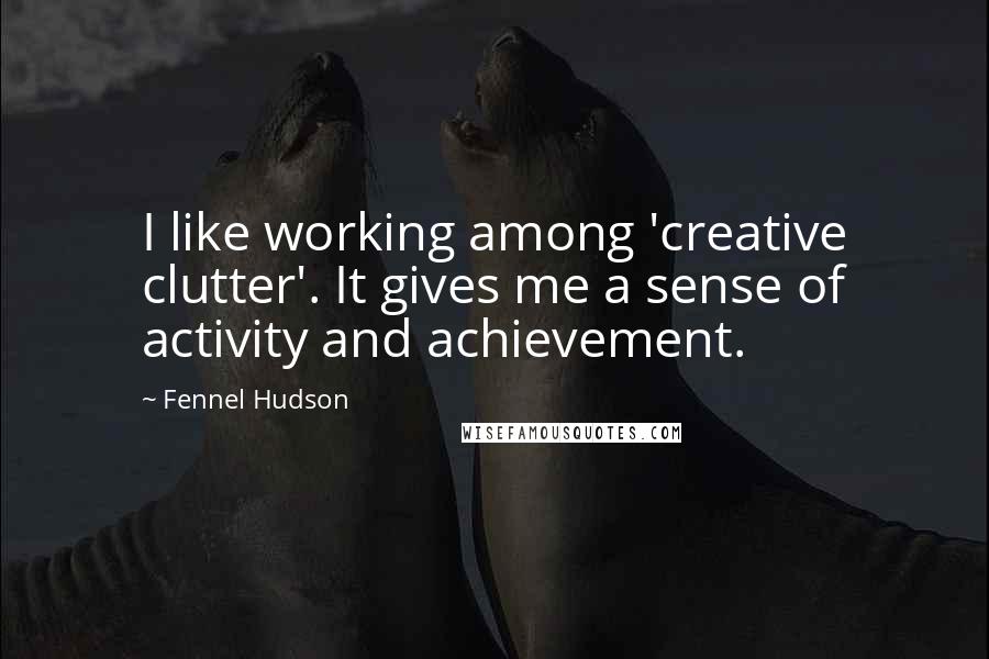 Fennel Hudson Quotes: I like working among 'creative clutter'. It gives me a sense of activity and achievement.