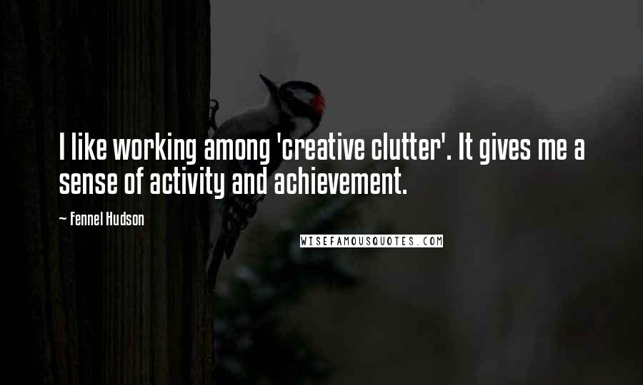 Fennel Hudson Quotes: I like working among 'creative clutter'. It gives me a sense of activity and achievement.