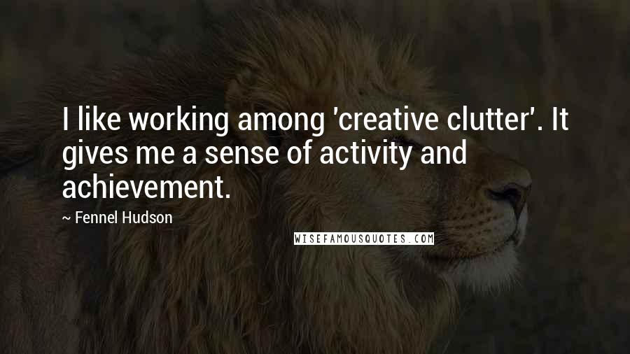 Fennel Hudson Quotes: I like working among 'creative clutter'. It gives me a sense of activity and achievement.