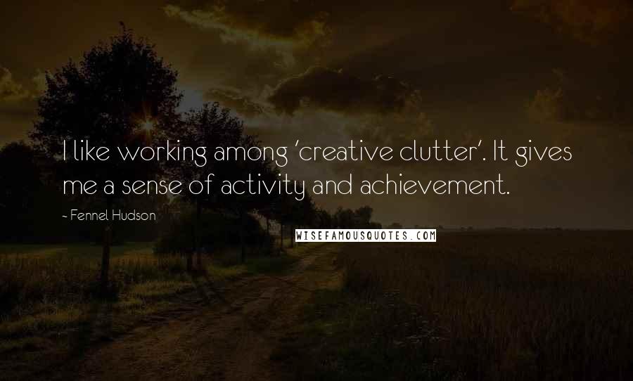 Fennel Hudson Quotes: I like working among 'creative clutter'. It gives me a sense of activity and achievement.