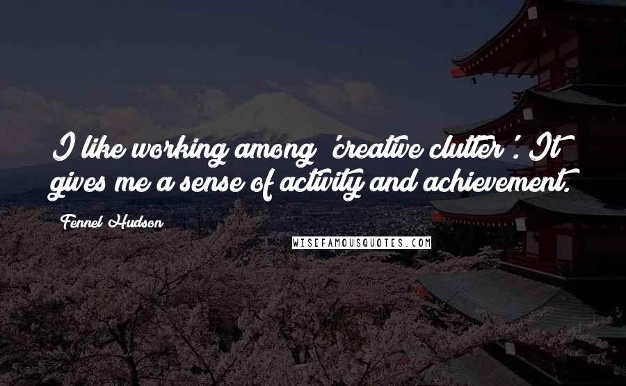 Fennel Hudson Quotes: I like working among 'creative clutter'. It gives me a sense of activity and achievement.
