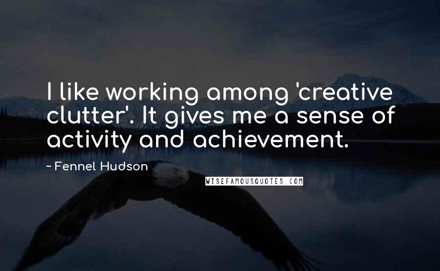 Fennel Hudson Quotes: I like working among 'creative clutter'. It gives me a sense of activity and achievement.