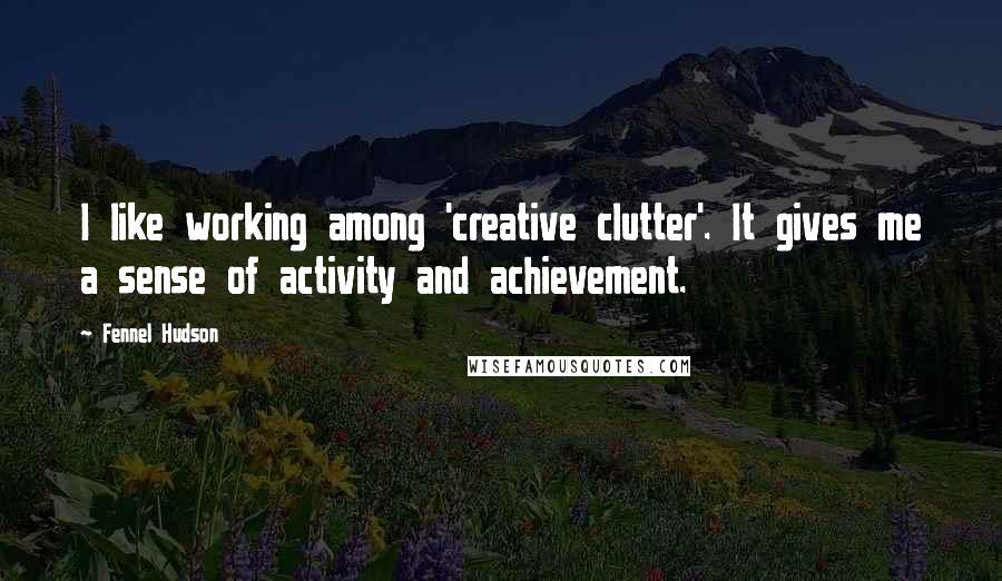 Fennel Hudson Quotes: I like working among 'creative clutter'. It gives me a sense of activity and achievement.
