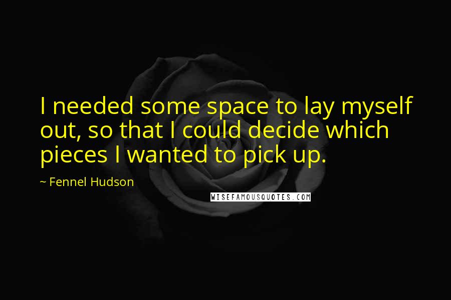 Fennel Hudson Quotes: I needed some space to lay myself out, so that I could decide which pieces I wanted to pick up.