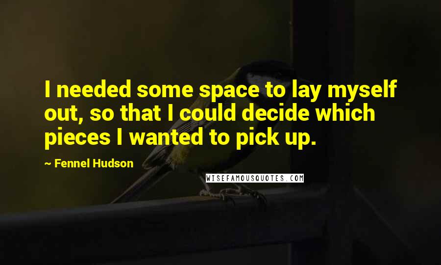 Fennel Hudson Quotes: I needed some space to lay myself out, so that I could decide which pieces I wanted to pick up.