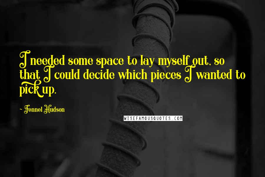 Fennel Hudson Quotes: I needed some space to lay myself out, so that I could decide which pieces I wanted to pick up.