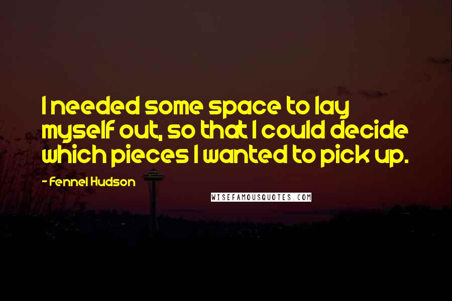 Fennel Hudson Quotes: I needed some space to lay myself out, so that I could decide which pieces I wanted to pick up.