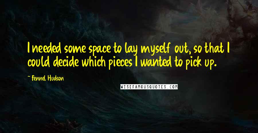 Fennel Hudson Quotes: I needed some space to lay myself out, so that I could decide which pieces I wanted to pick up.