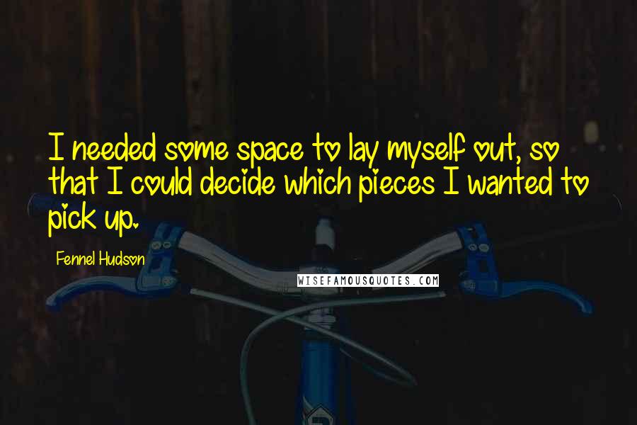 Fennel Hudson Quotes: I needed some space to lay myself out, so that I could decide which pieces I wanted to pick up.