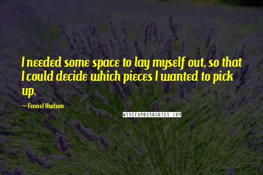 Fennel Hudson Quotes: I needed some space to lay myself out, so that I could decide which pieces I wanted to pick up.