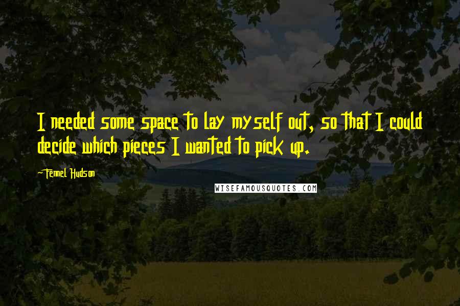 Fennel Hudson Quotes: I needed some space to lay myself out, so that I could decide which pieces I wanted to pick up.